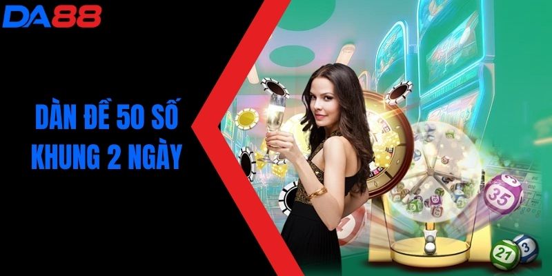 Cách Chơi Dàn Đề 50 Số Khung 2 Ngày Hiệu Quả Tại DA88