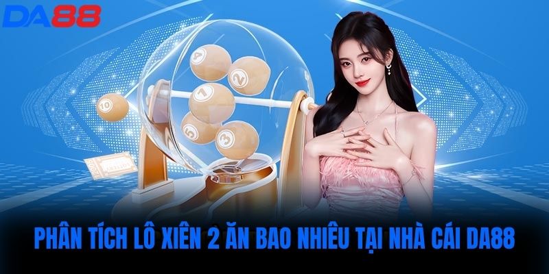 Phân tích Lô xiên 2 ăn bao nhiêu tại nhà cái DA88